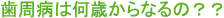 歯周病は何歳からなるの？